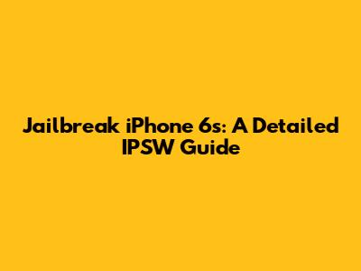 Jailbreak iPhone 6s: A Detailed IPSW Guide