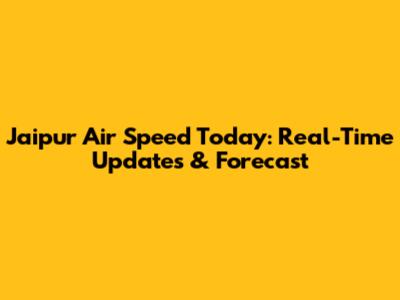Jaipur Air Speed Today: Real-Time Updates & Forecast