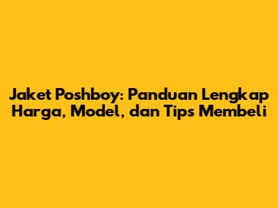 Jaket Poshboy: Panduan Lengkap Harga, Model, dan Tips Membeli