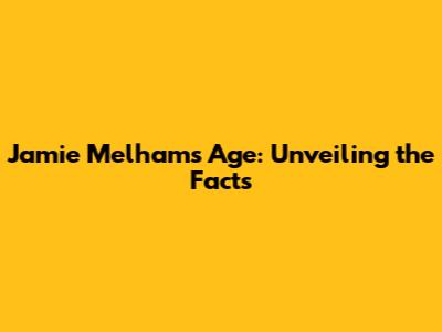 Jamie Melham's Age: Unveiling the Facts