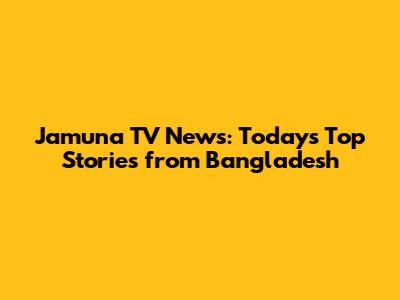Jamuna TV News: Today's Top Stories from Bangladesh