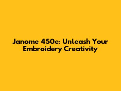 Janome 450e: Unleash Your Embroidery Creativity
