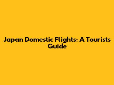 Japan Domestic Flights: A Tourist's Guide