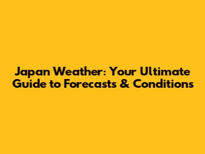 Japan Weather: Your Ultimate Guide to Forecasts & Conditions