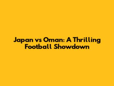 Japan vs Oman: A Thrilling Football Showdown