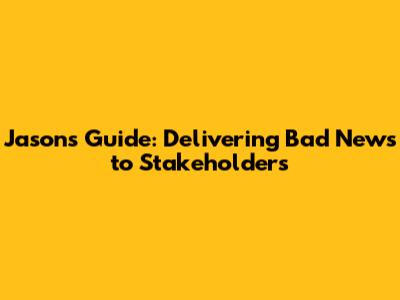 Jason's Guide: Delivering Bad News to Stakeholders