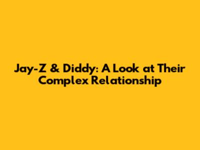 Jay-Z & Diddy: A Look at Their Complex Relationship