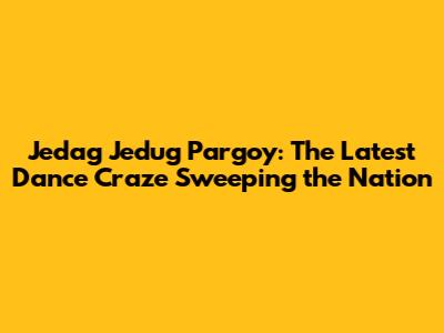 Jedag Jedug Pargoy: The Latest Dance Craze Sweeping the Nation