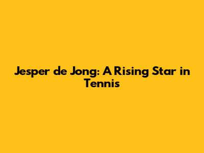 Jesper de Jong: A Rising Star in Tennis