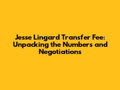 Jesse Lingard Transfer Fee: Unpacking the Numbers and Negotiations