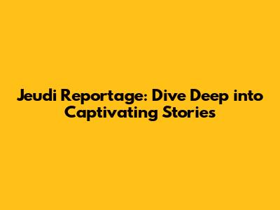 Jeudi Reportage: Dive Deep into Captivating Stories