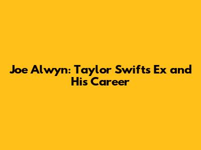 Joe Alwyn: Taylor Swift's Ex and His Career