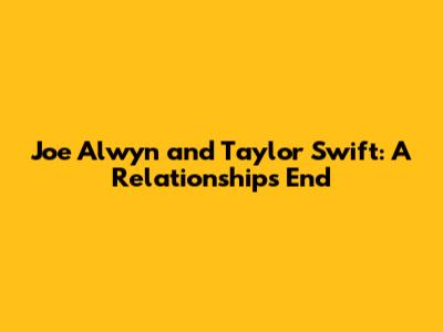Joe Alwyn and Taylor Swift: A Relationship's End