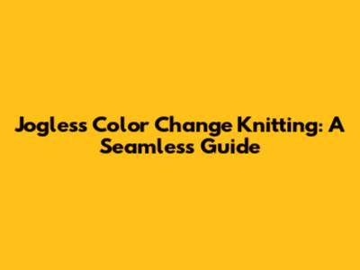 Jogless Color Change Knitting: A Seamless Guide