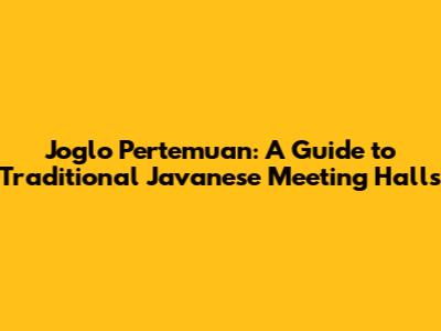 Joglo Pertemuan: A Guide to Traditional Javanese Meeting Halls