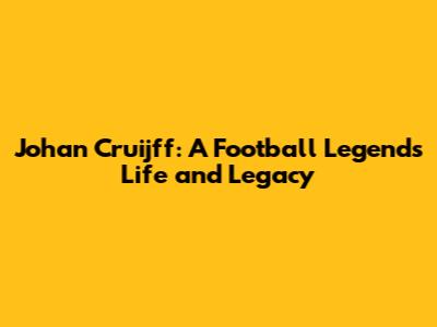 Johan Cruijff: A Football Legend's Life and Legacy