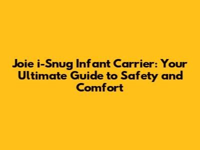 Joie i-Snug Infant Carrier: Your Ultimate Guide to Safety and Comfort
