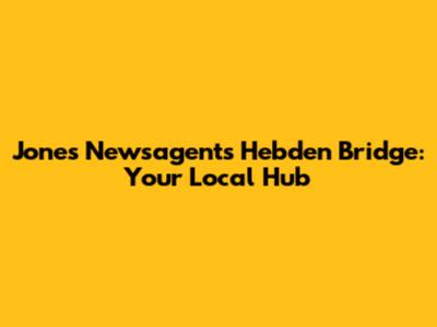 Jones Newsagents Hebden Bridge: Your Local Hub