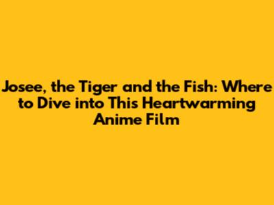 Josee, the Tiger and the Fish: Where to Dive into This Heartwarming Anime Film