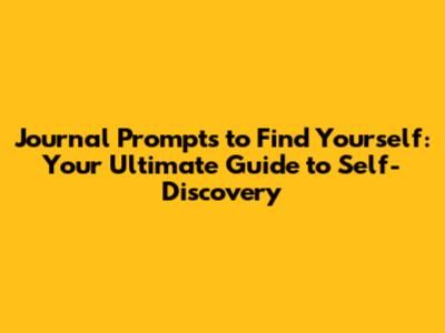 Journal Prompts to Find Yourself: Your Ultimate Guide to Self-Discovery