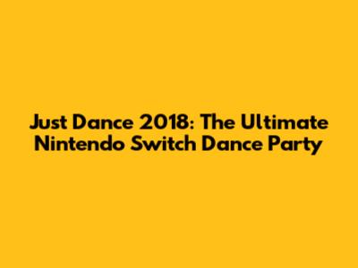 Just Dance 2018: The Ultimate Nintendo Switch Dance Party