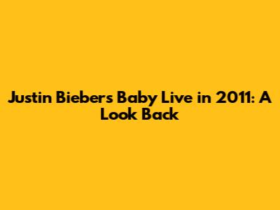 Justin Bieber's 'Baby' Live in 2011: A Look Back
