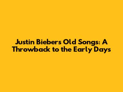 Justin Bieber's Old Songs: A Throwback to the Early Days