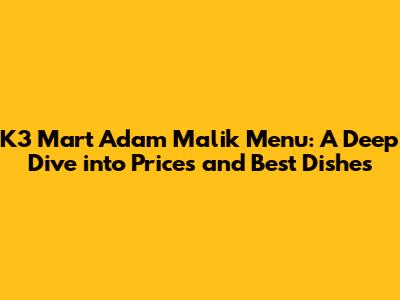 K3 Mart Adam Malik Menu: A Deep Dive into Prices and Best Dishes