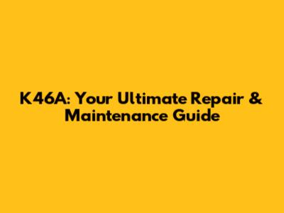 K46A: Your Ultimate Repair & Maintenance Guide
