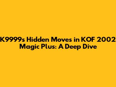 K9999's Hidden Moves in KOF 2002 Magic Plus: A Deep Dive
