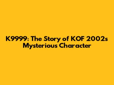 K9999: The Story of KOF 2002's Mysterious Character