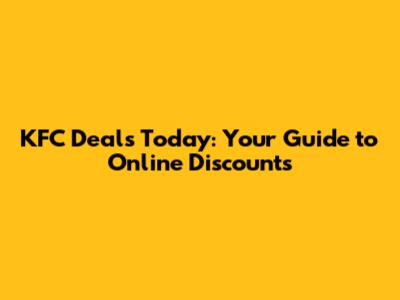 KFC Deals Today: Your Guide to Online Discounts