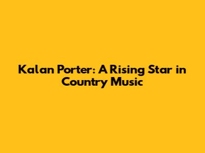 Kalan Porter: A Rising Star in Country Music