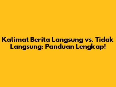 Kalimat Berita Langsung vs. Tidak Langsung: Panduan Lengkap!