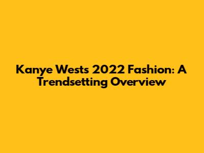 Kanye West's 2022 Fashion: A Trendsetting Overview