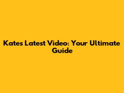 Kate's Latest Video: Your Ultimate Guide