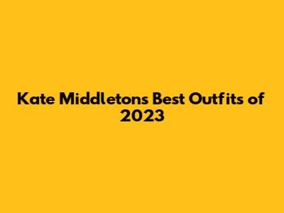 Kate Middleton's Best Outfits of 2023