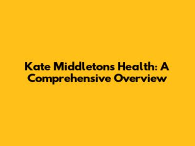 Kate Middleton's Health: A Comprehensive Overview