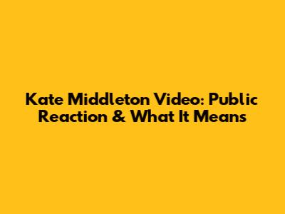 Kate Middleton Video: Public Reaction & What It Means