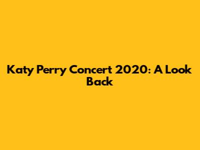 Katy Perry Concert 2020: A Look Back