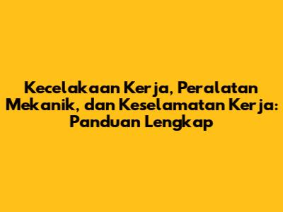 Kecelakaan Kerja, Peralatan Mekanik, dan Keselamatan Kerja: Panduan Lengkap