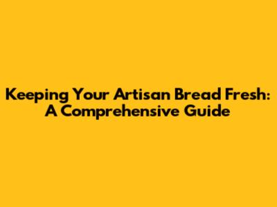 Keeping Your Artisan Bread Fresh: A Comprehensive Guide