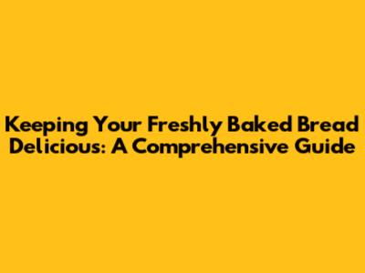 Keeping Your Freshly Baked Bread Delicious: A Comprehensive Guide