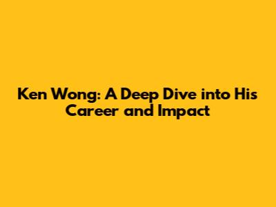Ken Wong: A Deep Dive into His Career and Impact
