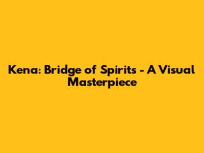 Kena: Bridge of Spirits - A Visual Masterpiece