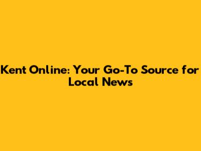 Kent Online: Your Go-To Source for Local News