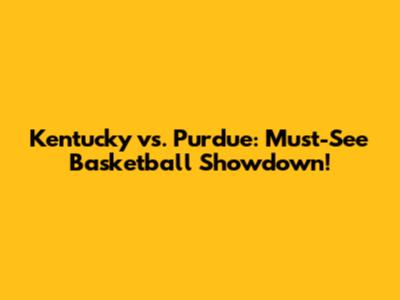 Kentucky vs. Purdue: Must-See Basketball Showdown!