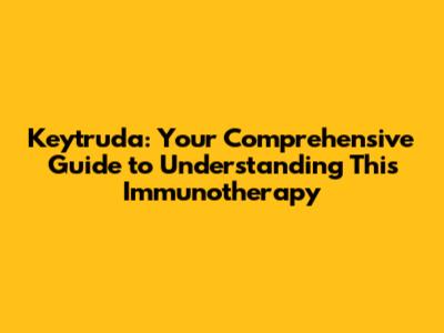 Keytruda: Your Comprehensive Guide to Understanding This Immunotherapy