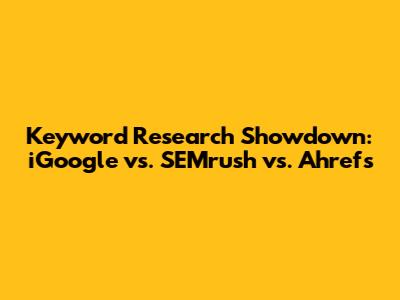 Keyword Research Showdown: iGoogle vs. SEMrush vs. Ahrefs