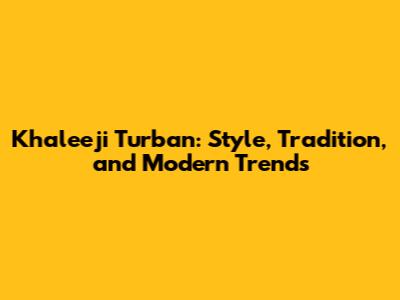 Khaleeji Turban: Style, Tradition, and Modern Trends